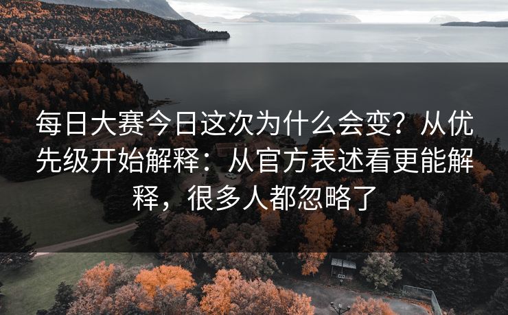 每日大赛今日这次为什么会变？从优先级开始解释：从官方表述看更能解释，很多人都忽略了