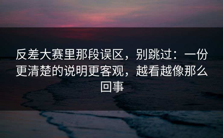 反差大赛里那段误区，别跳过：一份更清楚的说明更客观，越看越像那么回事