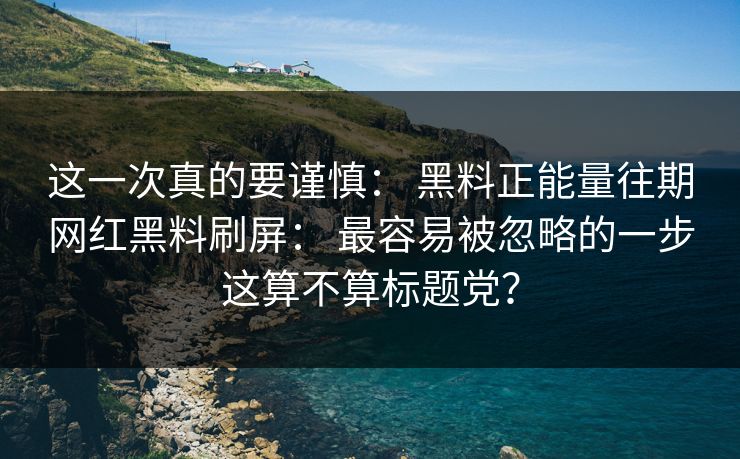 这一次真的要谨慎： 黑料正能量往期网红黑料刷屏： 最容易被忽略的一步这算不算标题党？