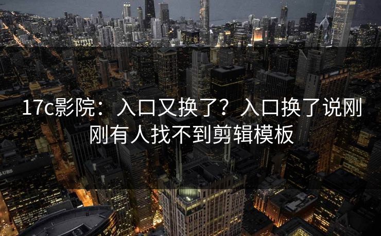 17c影院：入口又换了？入口换了说刚刚有人找不到剪辑模板