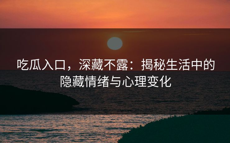 吃瓜入口，深藏不露：揭秘生活中的隐藏情绪与心理变化